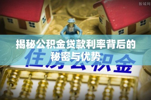 巴楚揭秘公积金贷款利率背后的秘密与优势