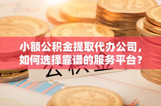 巴楚小额公积金提取代办公司，如何选择靠谱的服务平台？