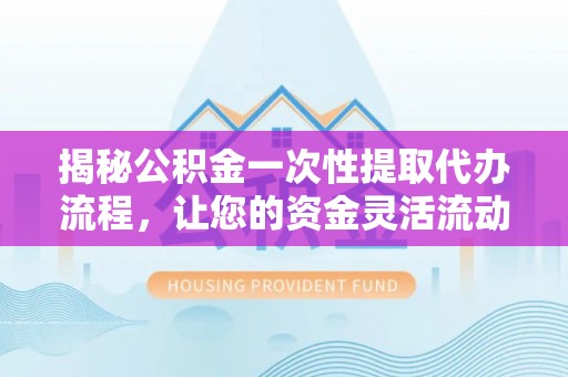 巴楚揭秘公积金一次性提取代办流程，让您的资金灵活流动