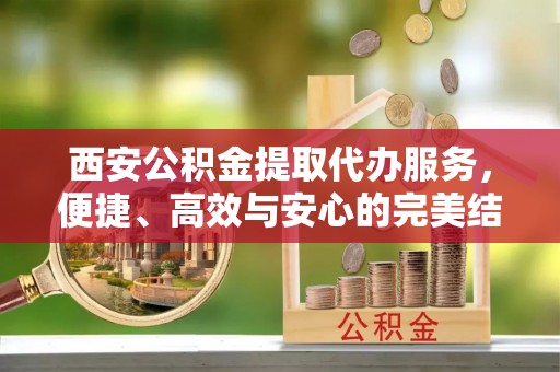 巴楚西安公积金提取代办服务，便捷、高效与安心的完美结合