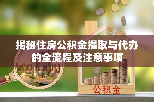 巴楚揭秘住房公积金提取与代办的全流程及注意事项