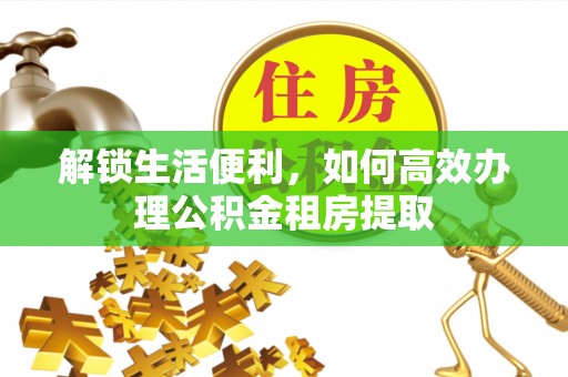 巴楚解锁生活便利，如何高效办理公积金租房提取