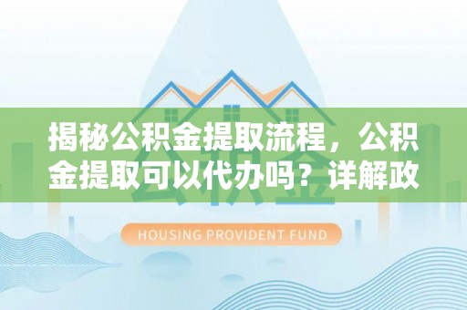 巴楚揭秘公积金提取流程，公积金提取可以代办吗？详解政策与实操技巧