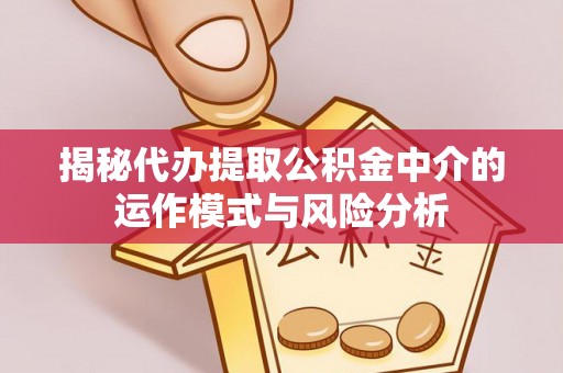 巴楚揭秘代办提取公积金中介的运作模式与风险分析