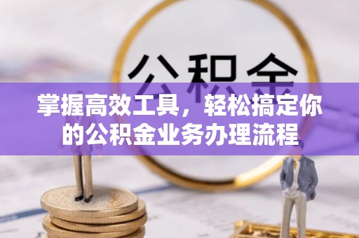 巴楚掌握高效工具，轻松搞定你的公积金业务办理流程