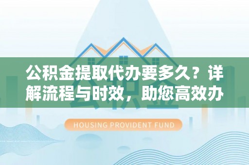 巴楚公积金提取代办要多久？详解流程与时效，助您高效办理