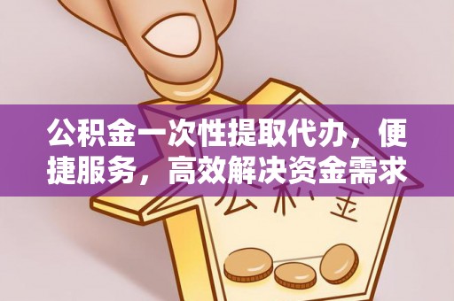 巴楚公积金一次性提取代办，便捷服务，高效解决资金需求