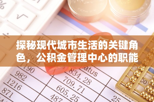 巴楚探秘现代城市生活的关键角色，公积金管理中心的职能与影响
