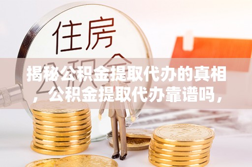 巴楚揭秘公积金提取代办的真相，公积金提取代办靠谱吗，如何选择专业服务？