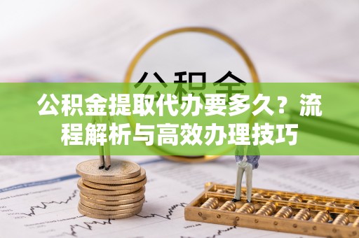 巴楚公积金提取代办要多久？流程解析与高效办理技巧