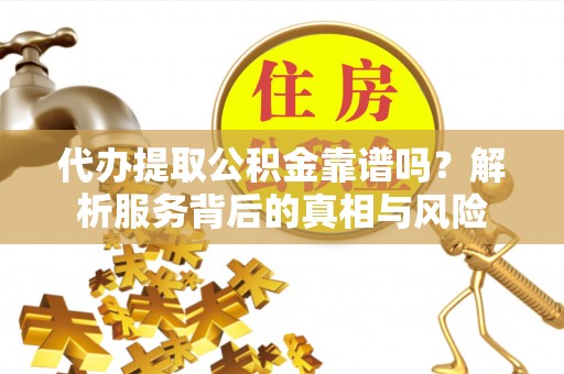 巴楚代办提取公积金靠谱吗？解析服务背后的真相与风险