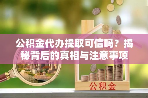 巴楚公积金代办提取可信吗？揭秘背后的真相与注意事项