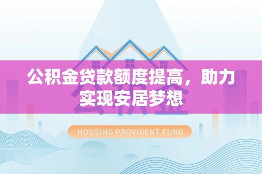 巴楚公积金贷款额度提高，助力实现安居梦想