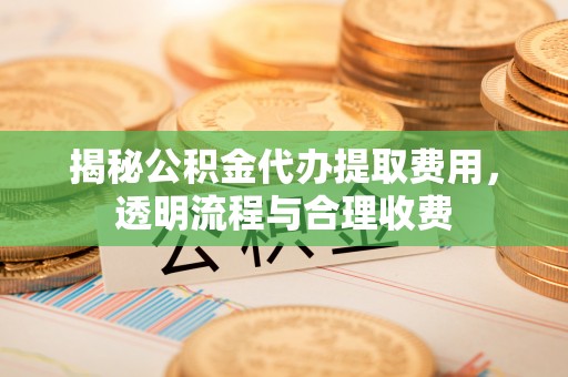 巴楚揭秘公积金代办提取费用，透明流程与合理收费