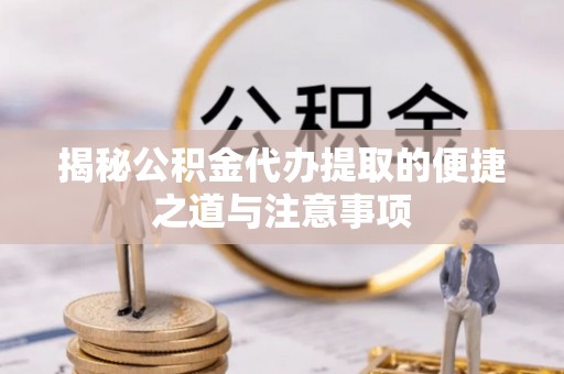 巴楚揭秘公积金代办提取的便捷之道与注意事项