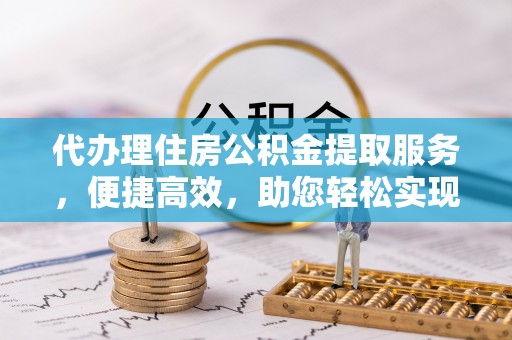 巴楚代办理住房公积金提取服务，便捷高效，助您轻松实现资金规划