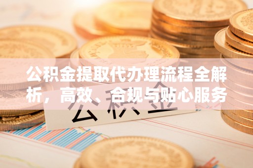 巴楚公积金提取代办理流程全解析，高效、合规与贴心服务