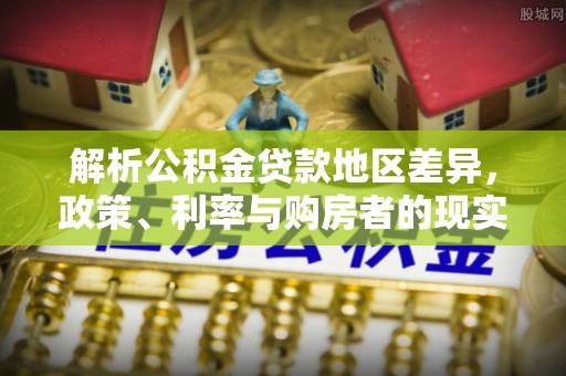 巴楚解析公积金贷款地区差异，政策、利率与购房者的现实选择