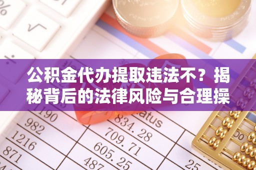 巴楚公积金代办提取违法不？揭秘背后的法律风险与合理操作