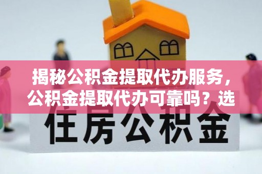 巴楚揭秘公积金提取代办服务，公积金提取代办可靠吗？选择需谨慎