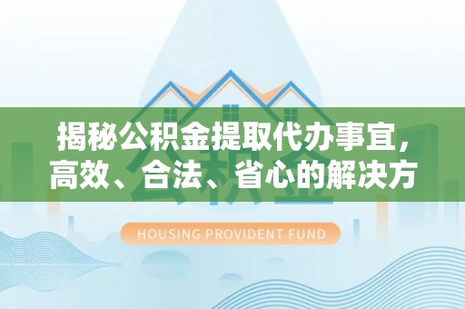 巴楚揭秘公积金提取代办事宜，高效、合法、省心的解决方案