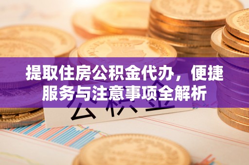 巴楚提取住房公积金代办，便捷服务与注意事项全解析