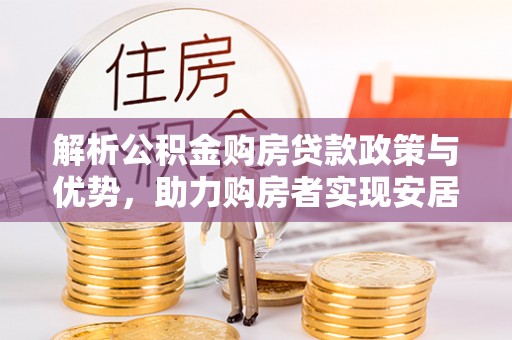 巴楚解析公积金购房贷款政策与优势，助力购房者实现安居梦想