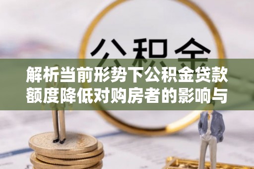 巴楚解析当前形势下公积金贷款额度降低对购房者的影响与应对策略