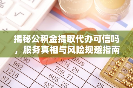 巴楚揭秘公积金提取代办可信吗，服务真相与风险规避指南