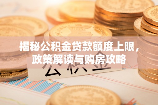 巴楚揭秘公积金贷款额度上限，政策解读与购房攻略