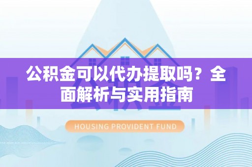 巴楚公积金可以代办提取吗？全面解析与实用指南