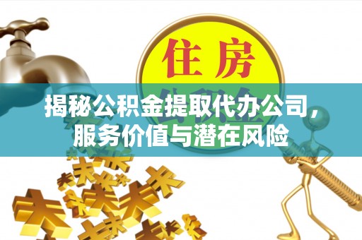 巴楚揭秘公积金提取代办公司，服务价值与潜在风险