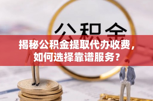 巴楚揭秘公积金提取代办收费，如何选择靠谱服务？