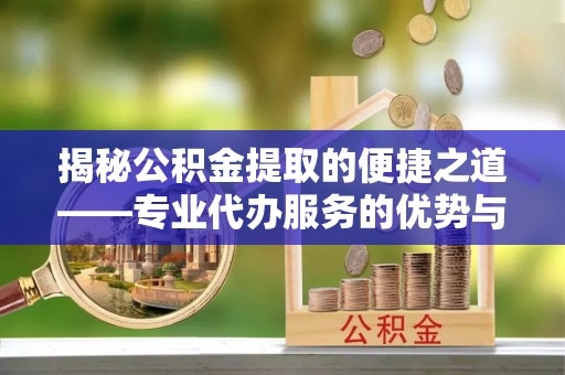 巴楚揭秘公积金提取的便捷之道——专业代办服务的优势与选择