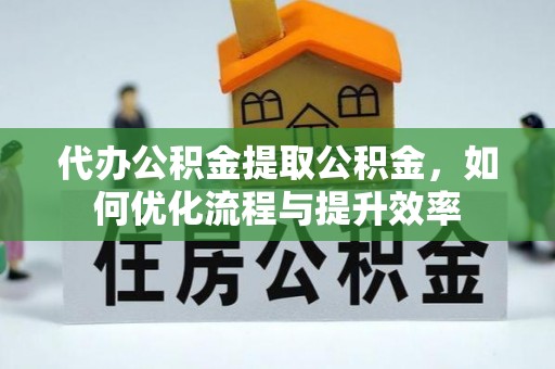 巴楚代办公积金提取公积金，如何优化流程与提升效率