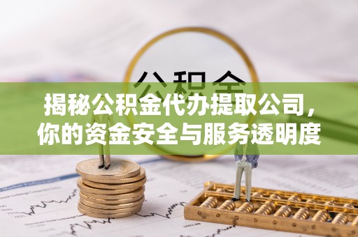 巴楚揭秘公积金代办提取公司，你的资金安全与服务透明度全解析