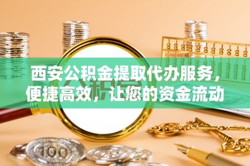 巴楚西安公积金提取代办服务，便捷高效，让您的资金流动无忧