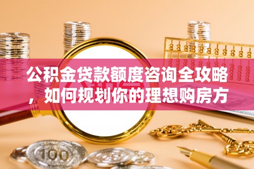 巴楚公积金贷款额度咨询全攻略，如何规划你的理想购房方案