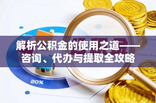 巴楚解析公积金的使用之道——咨询、代办与提取全攻略