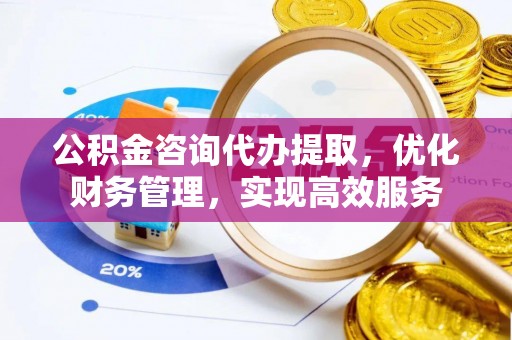 巴楚公积金咨询代办提取，优化财务管理，实现高效服务