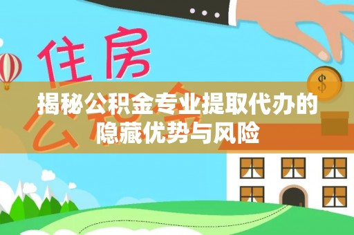 巴楚揭秘公积金专业提取代办的隐藏优势与风险