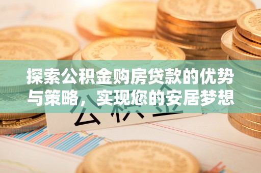 巴楚探索公积金购房贷款的优势与策略，实现您的安居梦想