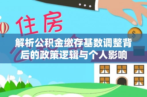 巴楚解析公积金缴存基数调整背后的政策逻辑与个人影响
