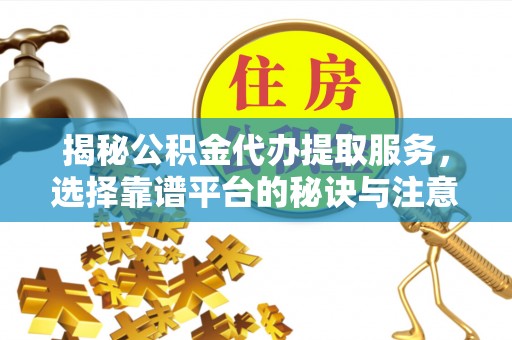 巴楚揭秘公积金代办提取服务，选择靠谱平台的秘诀与注意事项