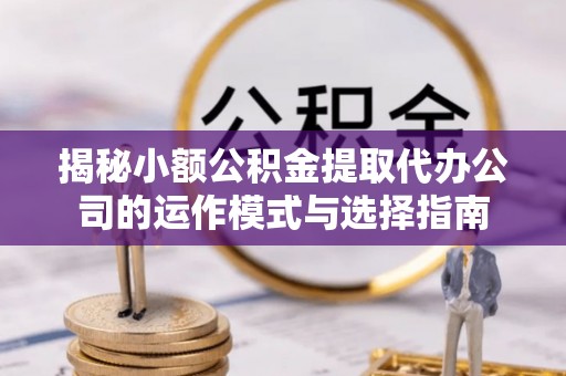 巴楚揭秘小额公积金提取代办公司的运作模式与选择指南