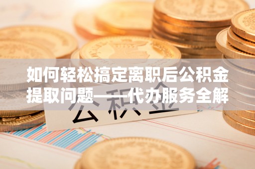巴楚如何轻松搞定离职后公积金提取问题——代办服务全解析