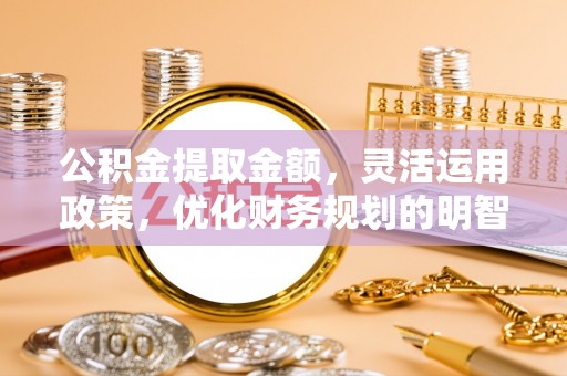 巴楚公积金提取金额，灵活运用政策，优化财务规划的明智选择