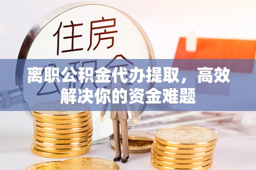 巴楚离职公积金代办提取，高效解决你的资金难题