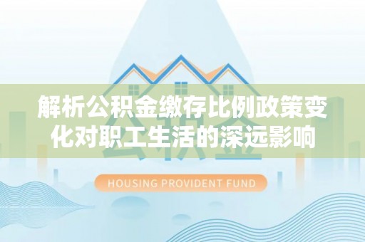 巴楚解析公积金缴存比例政策变化对职工生活的深远影响