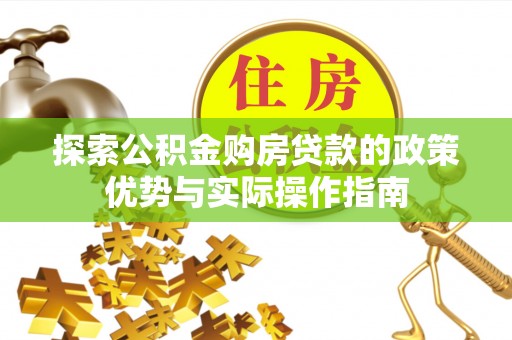 巴楚探索公积金购房贷款的政策优势与实际操作指南